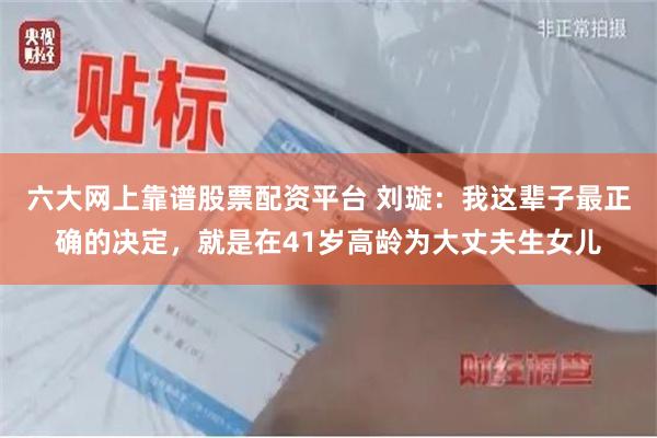 六大网上靠谱股票配资平台 刘璇：我这辈子最正确的决定，就是在41岁高龄为大丈夫生女儿