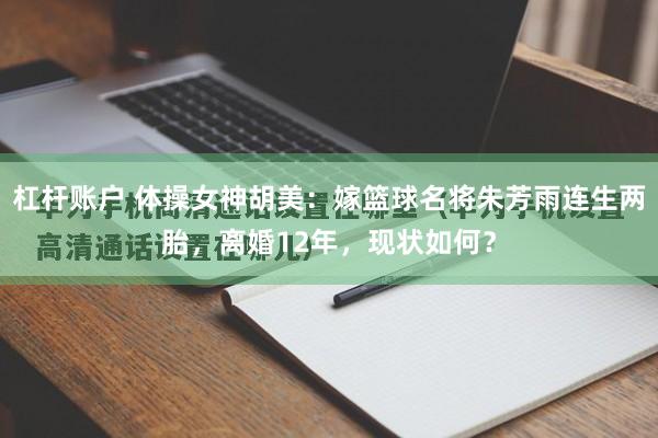 杠杆账户 体操女神胡美：嫁篮球名将朱芳雨连生两胎，离婚12年，现状如何？