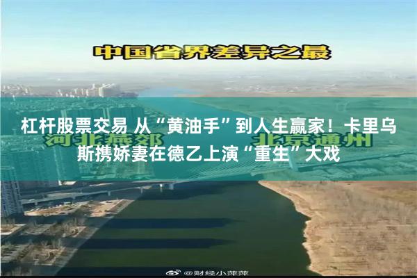 杠杆股票交易 从“黄油手”到人生赢家！卡里乌斯携娇妻在德乙上演“重生”大戏