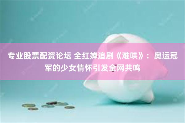专业股票配资论坛 全红婵追剧《难哄》：奥运冠军的少女情怀引发全网共鸣