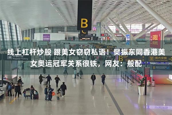 线上杠杆炒股 跟美女窃窃私语！樊振东同香港美女奥运冠军关系很铁，网友：般配