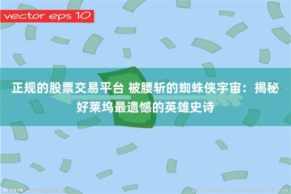 正规的股票交易平台 被腰斩的蜘蛛侠宇宙：揭秘好莱坞最遗憾的英雄史诗
