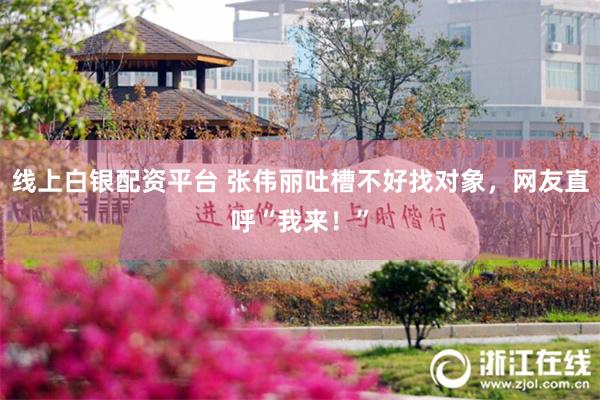 线上白银配资平台 张伟丽吐槽不好找对象，网友直呼“我来！”