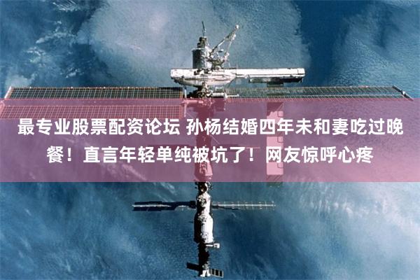 最专业股票配资论坛 孙杨结婚四年未和妻吃过晚餐！直言年轻单纯被坑了！网友惊呼心疼