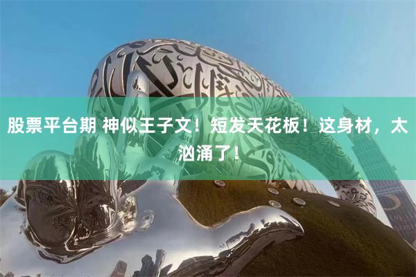 股票平台期 神似王子文！短发天花板！这身材，太汹涌了！