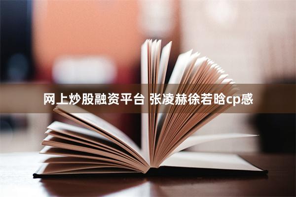 网上炒股融资平台 张凌赫徐若晗cp感