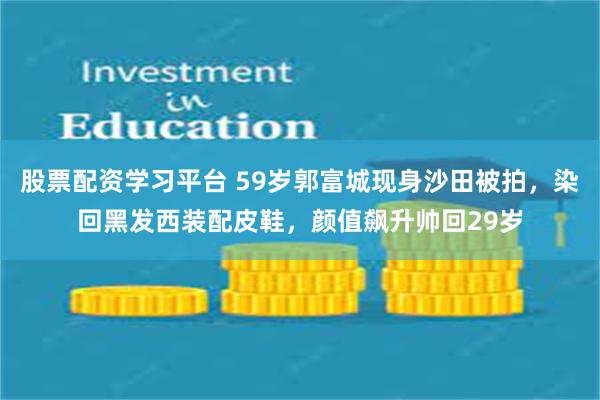 股票配资学习平台 59岁郭富城现身沙田被拍，染回黑发西装配皮鞋，颜值飙升帅回29岁