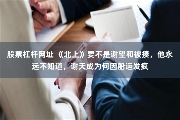 股票杠杆网址 《北上》要不是谢望和被揍，他永远不知道，谢天成为何因船运发疯