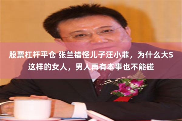 股票杠杆平仓 张兰错怪儿子汪小菲，为什么大S这样的女人，男人再有本事也不能碰