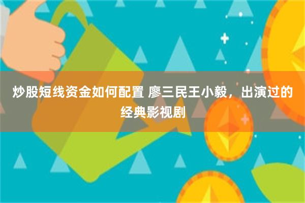 炒股短线资金如何配置 廖三民王小毅，出演过的经典影视剧