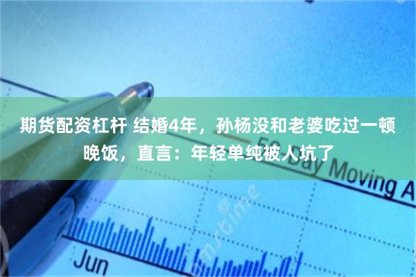 期货配资杠杆 结婚4年，孙杨没和老婆吃过一顿晚饭，直言：年轻单纯被人坑了