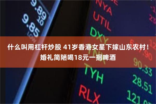 什么叫用杠杆炒股 41岁香港女星下嫁山东农村！婚礼简陋喝18元一捆啤酒