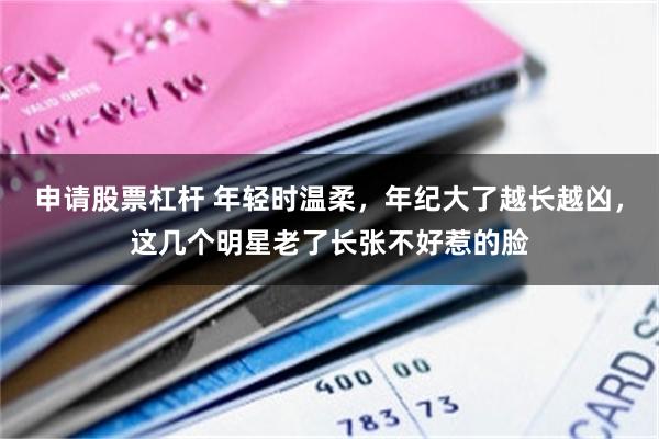 申请股票杠杆 年轻时温柔，年纪大了越长越凶，这几个明星老了长张不好惹的脸