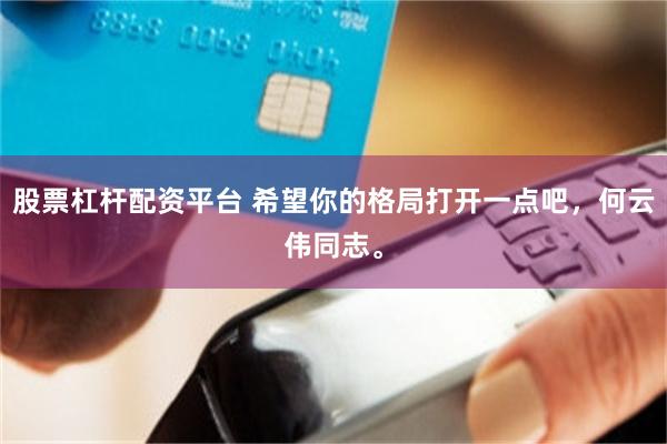 股票杠杆配资平台 希望你的格局打开一点吧，何云伟同志。