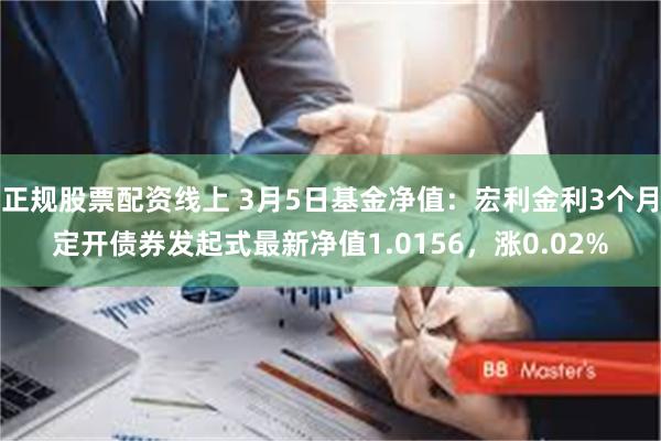 正规股票配资线上 3月5日基金净值：宏利金利3个月定开债券发起式最新净值1.0156，涨0.02%