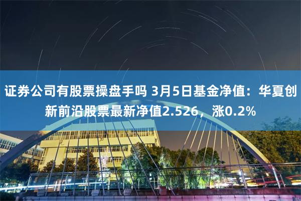 证券公司有股票操盘手吗 3月5日基金净值：华夏创新前沿股票最新净值2.526，涨0.2%