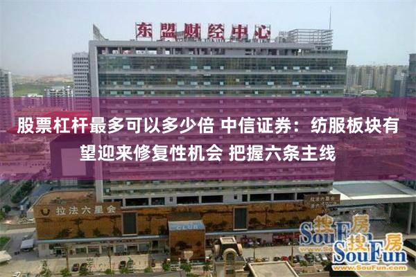 股票杠杆最多可以多少倍 中信证券：纺服板块有望迎来修复性机会 把握六条主线