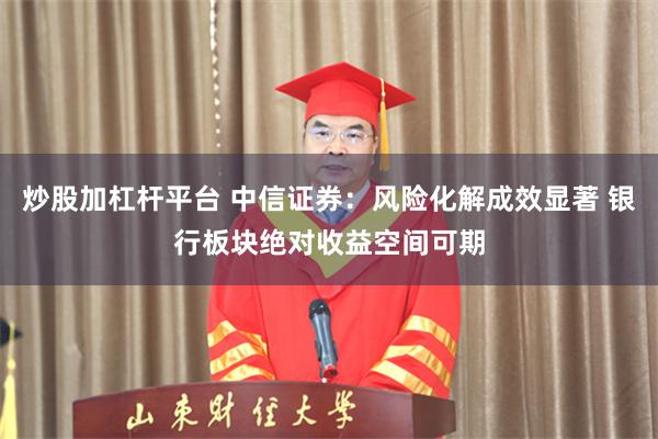 炒股加杠杆平台 中信证券：风险化解成效显著 银行板块绝对收益空间可期