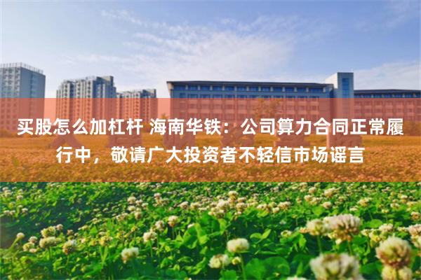 买股怎么加杠杆 海南华铁：公司算力合同正常履行中，敬请广大投资者不轻信市场谣言