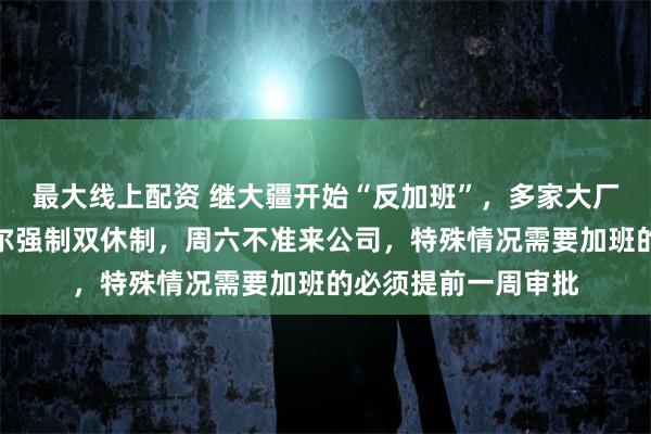 最大线上配资 继大疆开始“反加班”，多家大厂开始强制下班！海尔强制双休制，周六不准来公司，特殊情况需要加班的必须提前一周审批