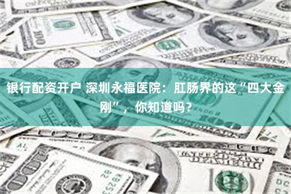 银行配资开户 深圳永福医院：肛肠界的这“四大金刚”，你知道吗？