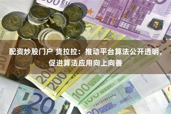 配资炒股门户 货拉拉：推动平台算法公开透明，促进算法应用向上向善