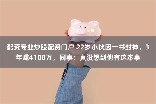 配资专业炒股配资门户 22岁小伙因一书封神，3年赚4100万，同事：真没想到他有这本事