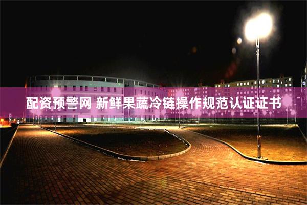 配资预警网 新鲜果蔬冷链操作规范认证证书