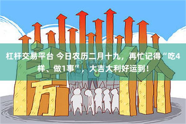 杠杆交易平台 今日农历二月十九，再忙记得“吃4样、做1事”，大吉大利好运到！