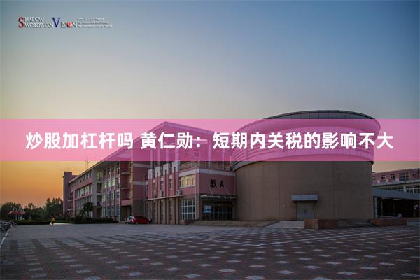 炒股加杠杆吗 黄仁勋：短期内关税的影响不大