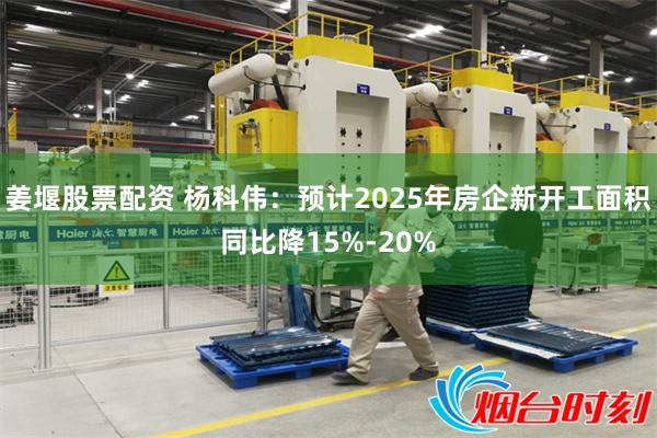 姜堰股票配资 杨科伟：预计2025年房企新开工面积同比降15%-20%