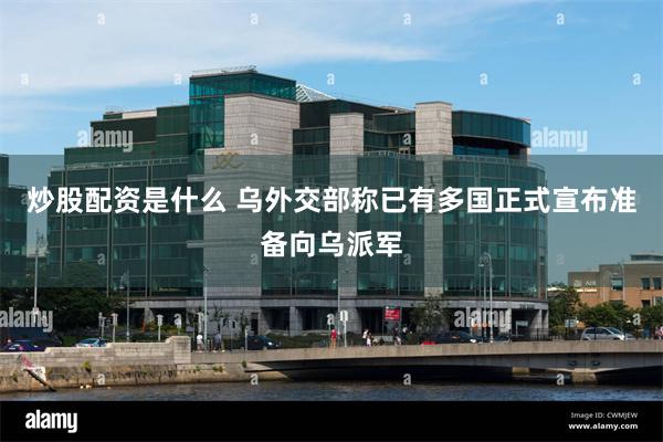 炒股配资是什么 乌外交部称已有多国正式宣布准备向乌派军