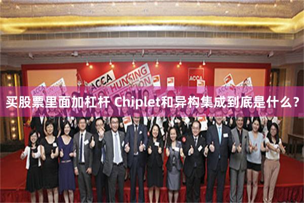 买股票里面加杠杆 Chiplet和异构集成到底是什么？
