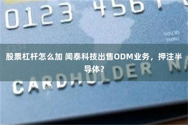 股票杠杆怎么加 闻泰科技出售ODM业务，押注半导体？