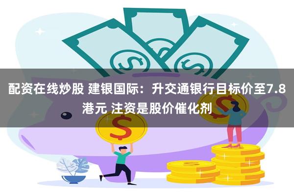配资在线炒股 建银国际：升交通银行目标价至7.8港元 注资是股价催化剂
