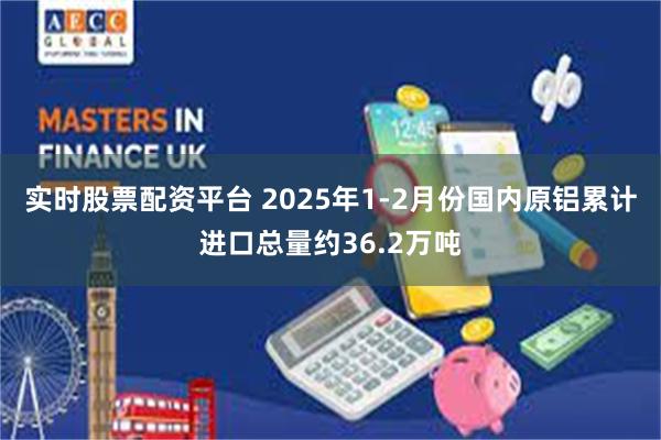 实时股票配资平台 2025年1-2月份国内原铝累计进口总量约36.2万吨