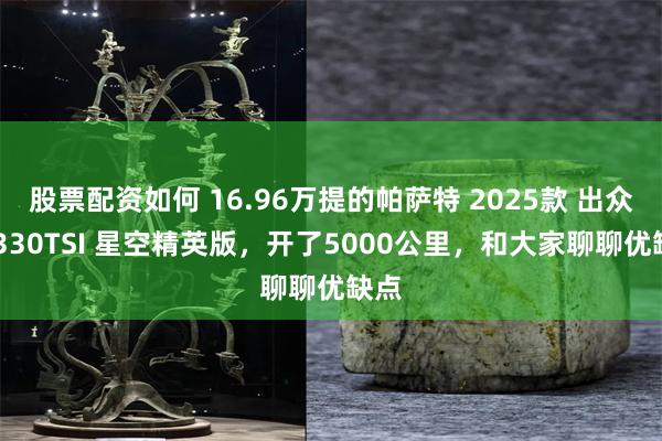 股票配资如何 16.96万提的帕萨特 2025款 出众款 330TSI 星空精英版，开了5000公里，和大家聊聊优缺点