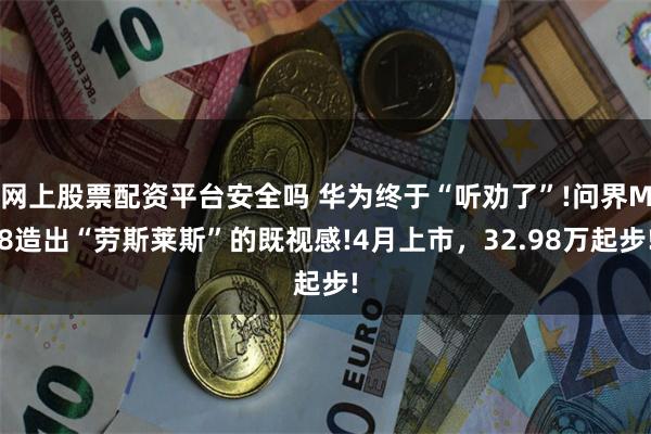 网上股票配资平台安全吗 华为终于“听劝了”!问界M8造出“劳斯莱斯”的既视感!4月上市，32.98万起步!