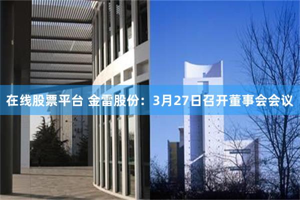 在线股票平台 金雷股份：3月27日召开董事会会议