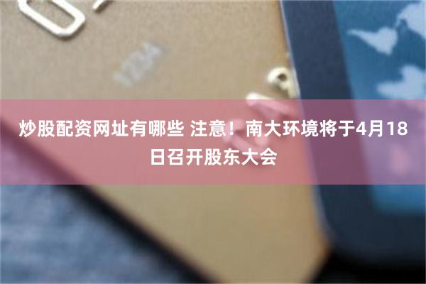 炒股配资网址有哪些 注意！南大环境将于4月18日召开股东大会