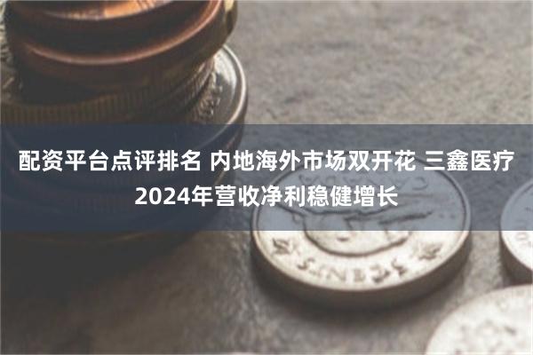 配资平台点评排名 内地海外市场双开花 三鑫医疗2024年营收净利稳健增长
