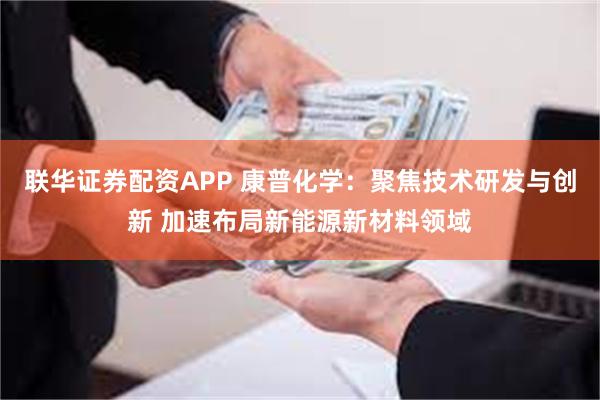 联华证券配资APP 康普化学：聚焦技术研发与创新 加速布局新能源新材料领域