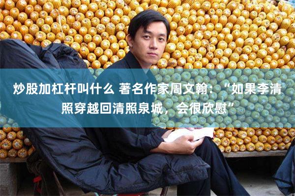 炒股加杠杆叫什么 著名作家周文翰：“如果李清照穿越回清照泉城，会很欣慰”
