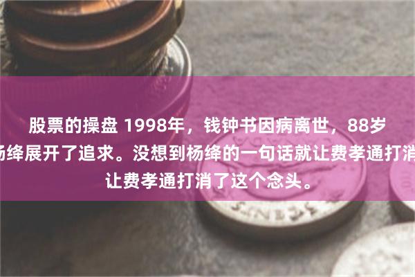 股票的操盘 1998年，钱钟书因病离世，88岁的费孝通对杨绛展开了追求。没想到杨绛的一句话就让费孝通打消了这个念头。
