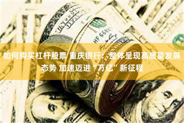 如何购买杠杆股票 重庆银行：整体呈现高质量发展态势 加速迈进“万亿”新征程
