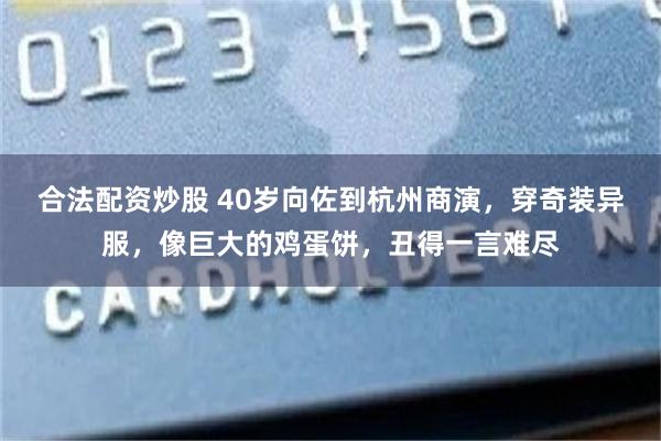 合法配资炒股 40岁向佐到杭州商演，穿奇装异服，像巨大的鸡蛋饼，丑得一言难尽