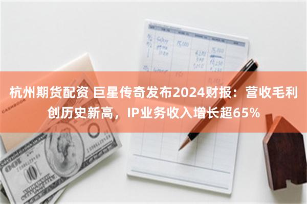 杭州期货配资 巨星传奇发布2024财报：营收毛利创历史新高，IP业务收入增长超65%