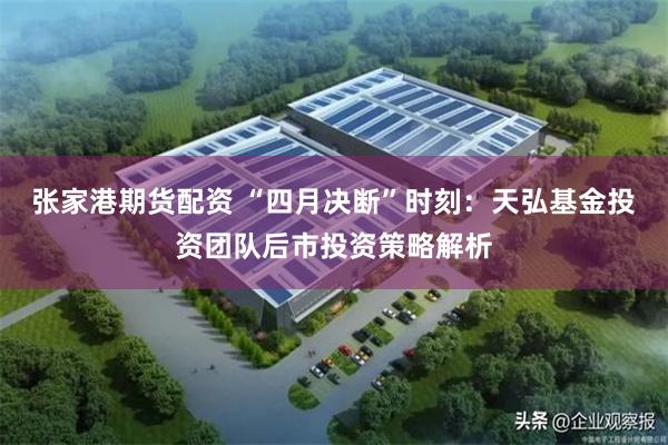 张家港期货配资 “四月决断”时刻：天弘基金投资团队后市投资策略解析