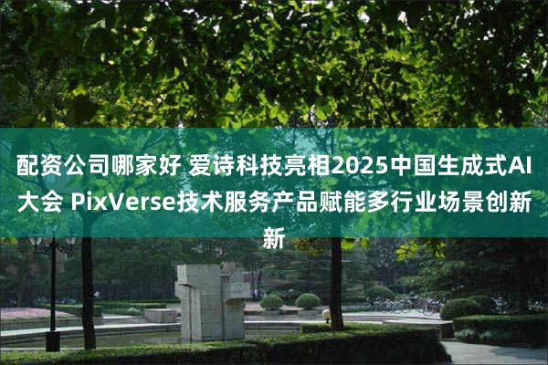 配资公司哪家好 爱诗科技亮相2025中国生成式AI大会 PixVerse技术服务产品赋能多行业场景创新