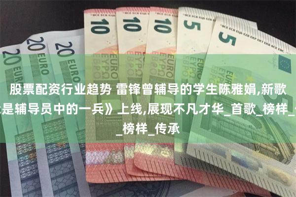 股票配资行业趋势 雷锋曾辅导的学生陈雅娟,新歌《我是辅导员中的一兵》上线,展现不凡才华_首歌_榜样_传承